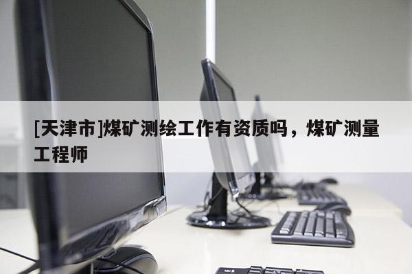 [天津市]煤矿测绘工作有资质吗，煤矿测量工程师