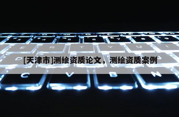 [天津市]测绘资质论文，测绘资质案例