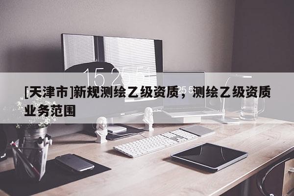 [天津市]新规测绘乙级资质，测绘乙级资质业务范围