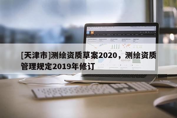 [天津市]测绘资质草案2020，测绘资质管理规定2019年修订