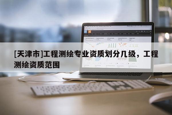 [天津市]工程测绘专业资质划分几级，工程测绘资质范围