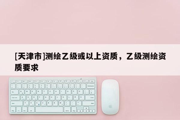 [天津市]测绘乙级或以上资质，乙级测绘资质要求