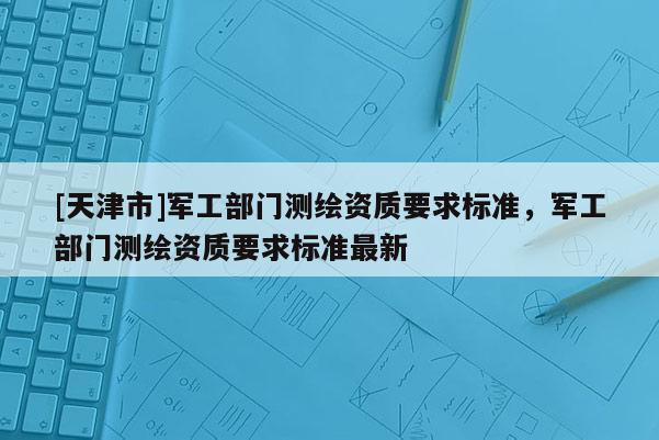 [天津市]军工部门测绘资质要求标准，军工部门测绘资质要求标准最新
