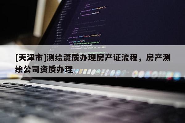 [天津市]测绘资质办理房产证流程，房产测绘公司资质办理