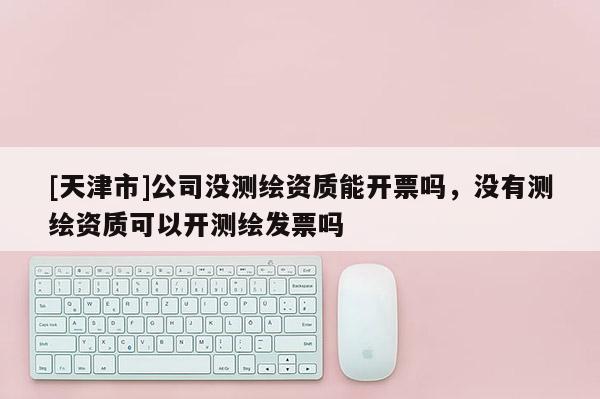 [天津市]公司没测绘资质能开票吗，没有测绘资质可以开测绘发票吗