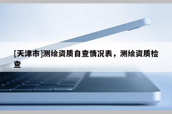 [天津市]测绘资质自查情况表，测绘资质检查