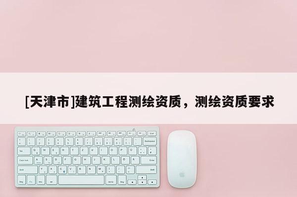 [天津市]建筑工程测绘资质，测绘资质要求