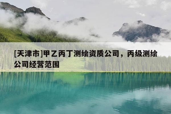 [天津市]甲乙丙丁测绘资质公司，丙级测绘公司经营范围