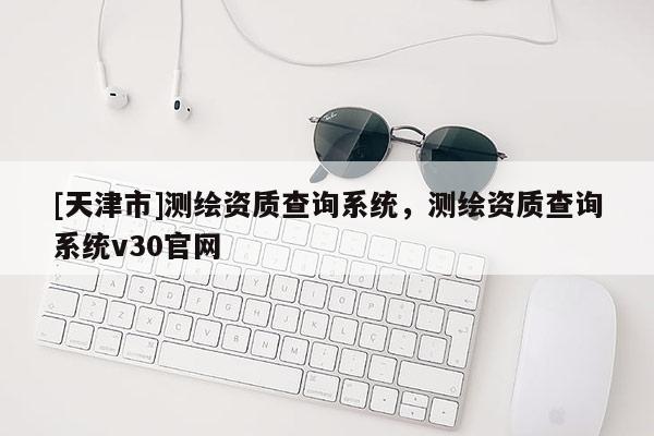 [天津市]测绘资质查询系统，测绘资质查询系统v30官网