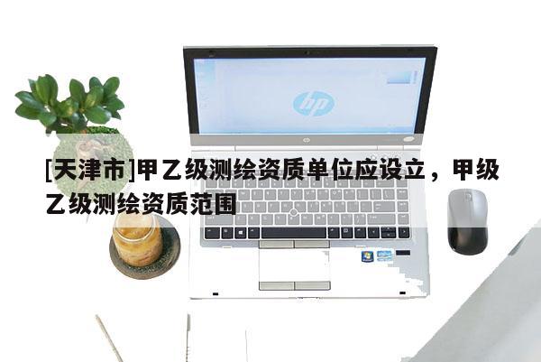 [天津市]甲乙级测绘资质单位应设立，甲级乙级测绘资质范围