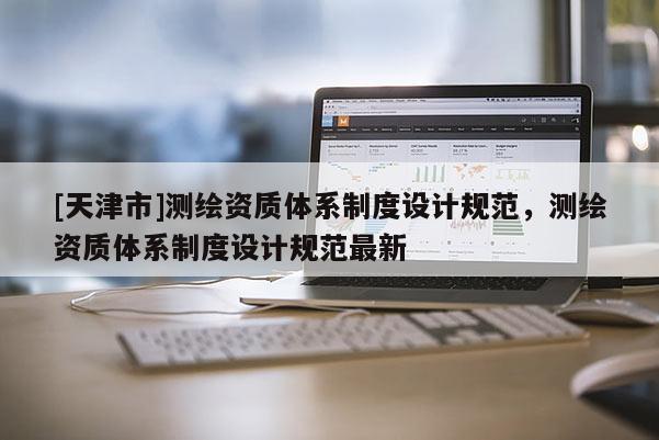 [天津市]测绘资质体系制度设计规范，测绘资质体系制度设计规范最新