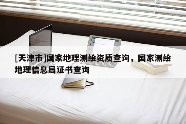 [天津市]国家地理测绘资质查询，国家测绘地理信息局证书查询