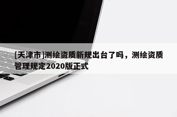 [天津市]测绘资质新规出台了吗，测绘资质管理规定2020版正式