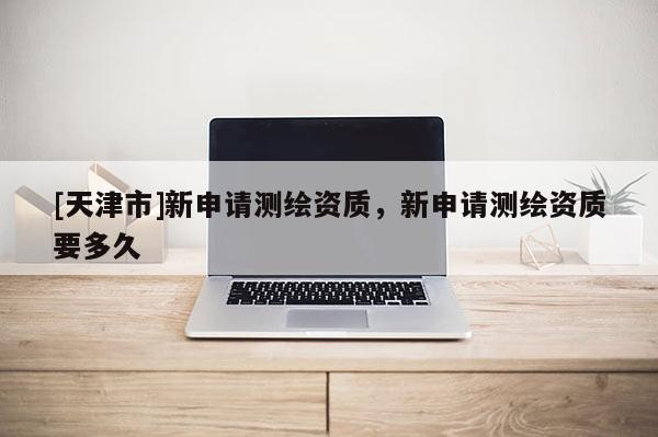 [天津市]新申请测绘资质，新申请测绘资质要多久