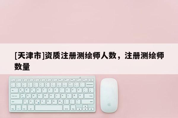 [天津市]资质注册测绘师人数，注册测绘师数量