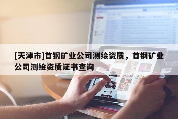 [天津市]首钢矿业公司测绘资质，首钢矿业公司测绘资质证书查询