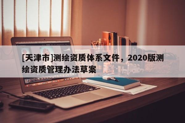 [天津市]测绘资质体系文件，2020版测绘资质管理办法草案