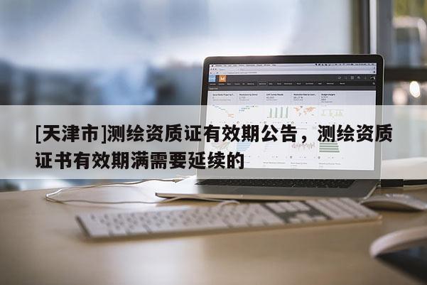 [天津市]测绘资质证有效期公告，测绘资质证书有效期满需要延续的