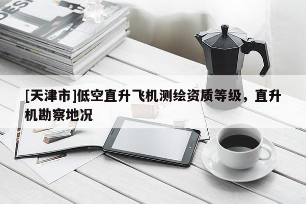 [天津市]低空直升飞机测绘资质等级，直升机勘察地况