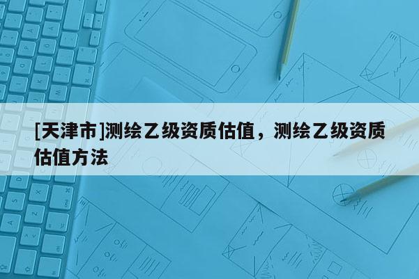 [天津市]测绘乙级资质估值，测绘乙级资质估值方法