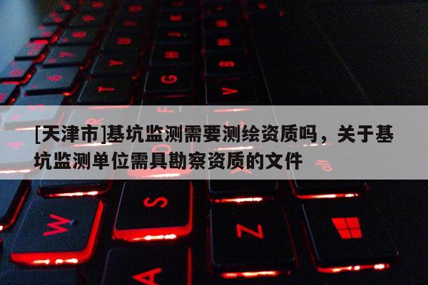 [天津市]基坑监测需要测绘资质吗，关于基坑监测单位需具勘察资质的文件