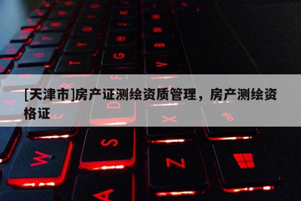 [天津市]房产证测绘资质管理，房产测绘资格证