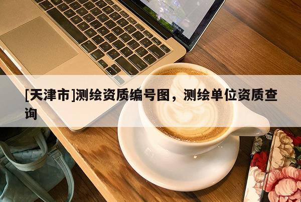 [天津市]测绘资质编号图，测绘单位资质查询