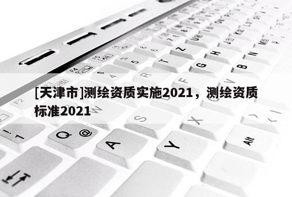 [天津市]测绘资质实施2021，测绘资质标准2021