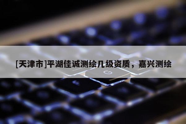 [天津市]平湖佳诚测绘几级资质，嘉兴测绘