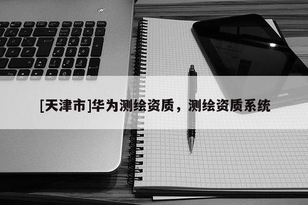 [天津市]华为测绘资质，测绘资质系统