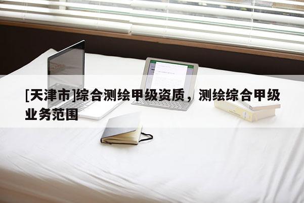 [天津市]综合测绘甲级资质，测绘综合甲级业务范围