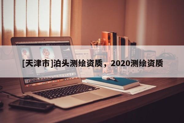 [天津市]泊头测绘资质，2020测绘资质