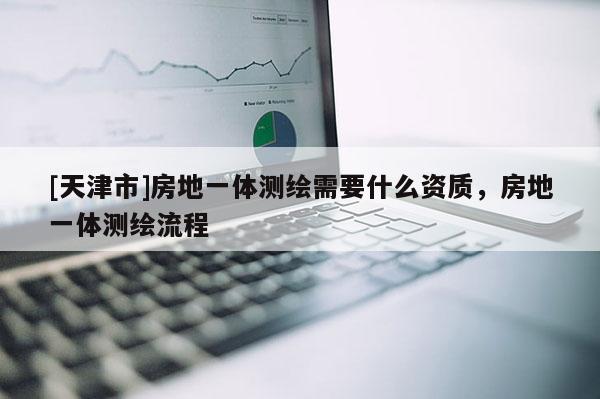 [天津市]房地一体测绘需要什么资质，房地一体测绘流程