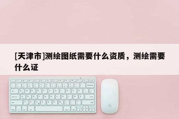 [天津市]测绘图纸需要什么资质，测绘需要什么证
