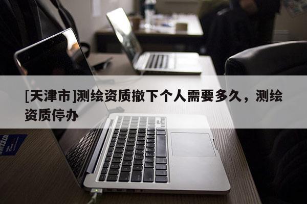 [天津市]测绘资质撤下个人需要多久，测绘资质停办