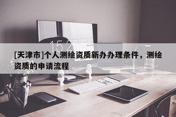 [天津市]个人测绘资质新办办理条件，测绘资质的申请流程