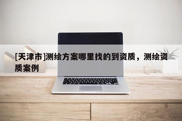 [天津市]测绘方案哪里找的到资质，测绘资质案例