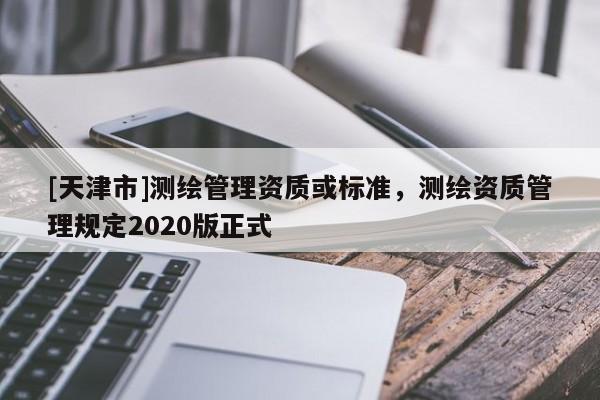 [天津市]测绘管理资质或标准，测绘资质管理规定2020版正式