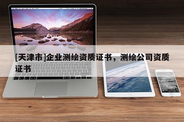 [天津市]企业测绘资质证书，测绘公司资质证书