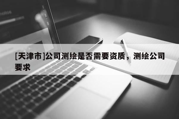 [天津市]公司测绘是否需要资质，测绘公司要求