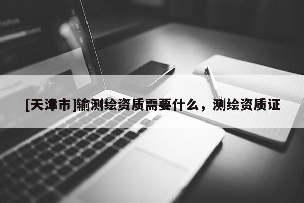 [天津市]输测绘资质需要什么，测绘资质证