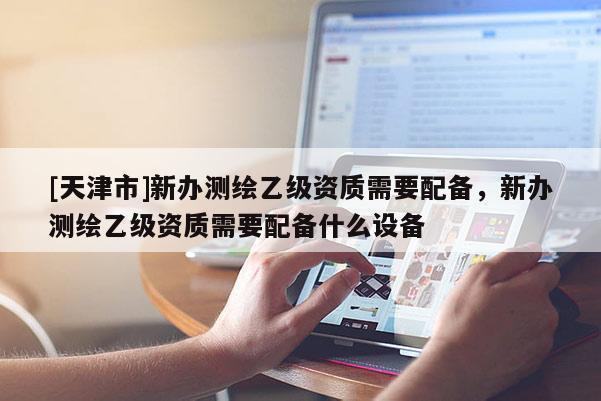 [天津市]新办测绘乙级资质需要配备，新办测绘乙级资质需要配备什么设备