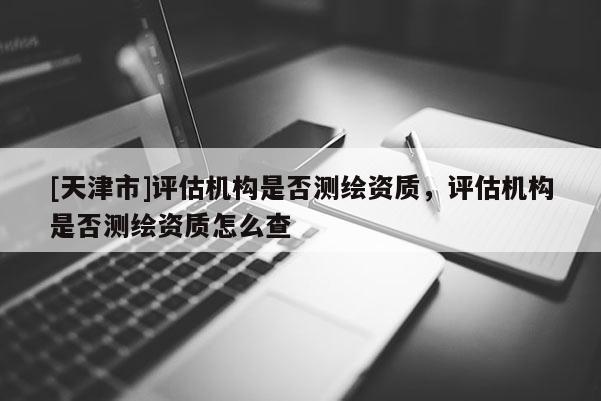 [天津市]评估机构是否测绘资质，评估机构是否测绘资质怎么查