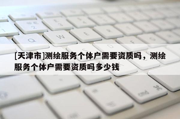 [天津市]测绘服务个体户需要资质吗，测绘服务个体户需要资质吗多少钱