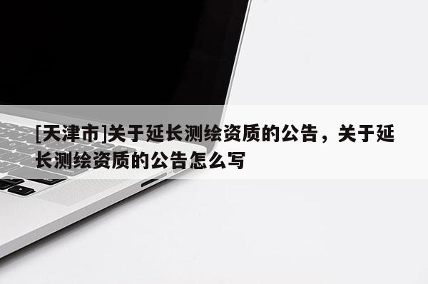 [天津市]关于延长测绘资质的公告，关于延长测绘资质的公告怎么写
