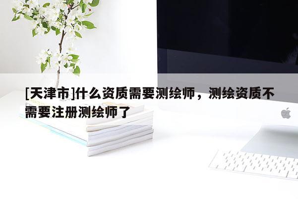 [天津市]什么资质需要测绘师，测绘资质不需要注册测绘师了