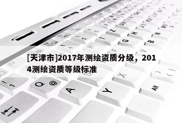 [天津市]2017年测绘资质分级，2014测绘资质等级标准