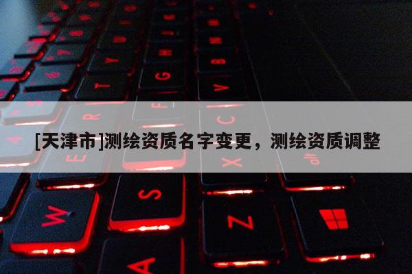 [天津市]测绘资质名字变更，测绘资质调整
