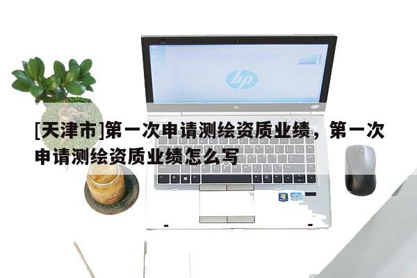 [天津市]第一次申请测绘资质业绩，第一次申请测绘资质业绩怎么写