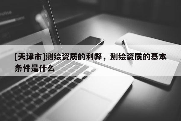 [天津市]测绘资质的利弊，测绘资质的基本条件是什么
